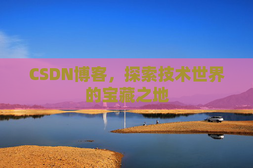 CSDN博客，探索技术世界的宝藏之地