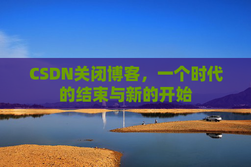 CSDN关闭博客，一个时代的结束与新的开始